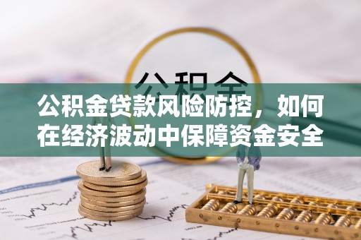 余江公积金贷款风险防控，如何在经济波动中保障资金安全