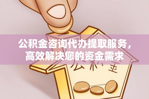 余江公积金咨询代办提取服务，高效解决您的资金需求