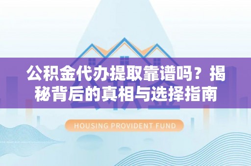 余江公积金代办提取靠谱吗？揭秘背后的真相与选择指南