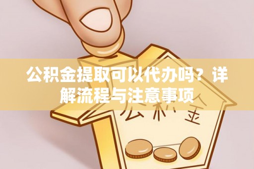 余江公积金提取可以代办吗？详解流程与注意事项