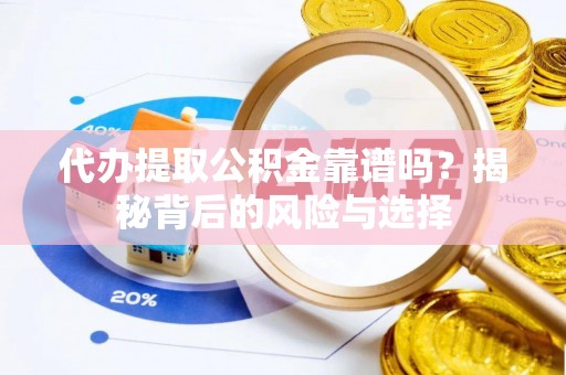 余江代办提取公积金靠谱吗？揭秘背后的风险与选择