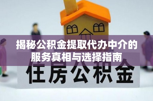 余江揭秘公积金提取代办中介的服务真相与选择指南