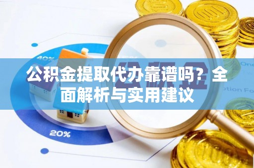 余江公积金提取代办靠谱吗？全面解析与实用建议