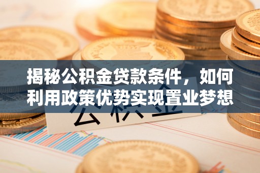 余江揭秘公积金贷款条件，如何利用政策优势实现置业梦想