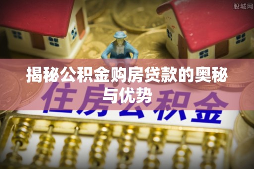余江揭秘公积金购房贷款的奥秘与优势