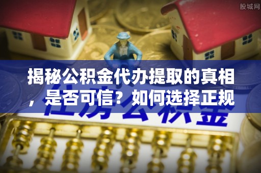 余江揭秘公积金代办提取的真相，是否可信？如何选择正规服务？