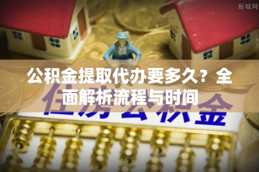 余江公积金提取代办要多久？全面解析流程与时间