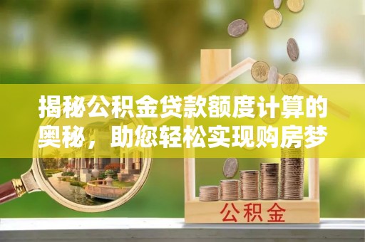 余江揭秘公积金贷款额度计算的奥秘，助您轻松实现购房梦想