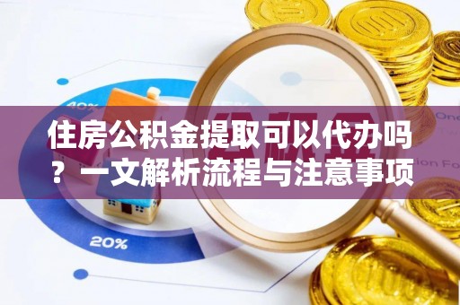 余江住房公积金提取可以代办吗？一文解析流程与注意事项