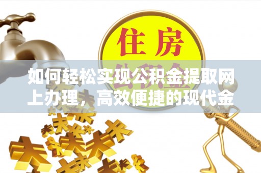 余江如何轻松实现公积金提取网上办理，高效便捷的现代金融服务