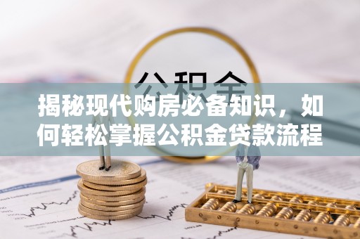 余江揭秘现代购房必备知识，如何轻松掌握公积金贷款流程
