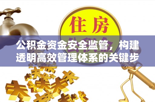 余江公积金资金安全监管，构建透明高效管理体系的关键步骤