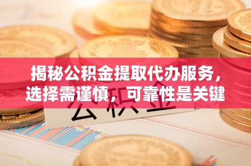 余江揭秘公积金提取代办服务，选择需谨慎，可靠性是关键