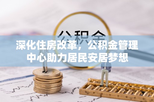 余江深化住房改革，公积金管理中心助力居民安居梦想
