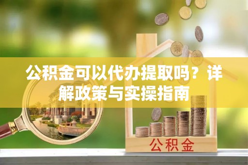余江公积金可以代办提取吗？详解政策与实操指南