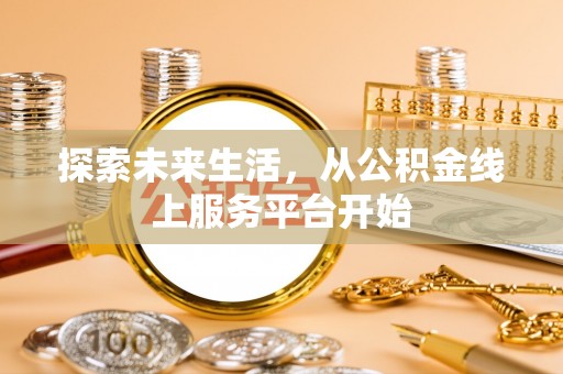 余江探索未来生活，从公积金线上服务平台开始