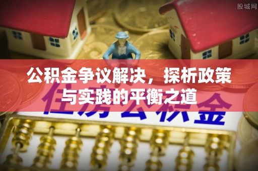 余江公积金争议解决，探析政策与实践的平衡之道