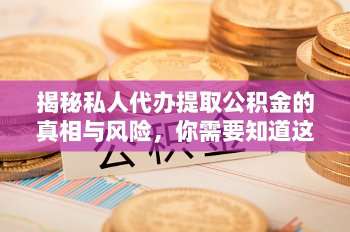 余江揭秘私人代办提取公积金的真相与风险，你需要知道这些！
