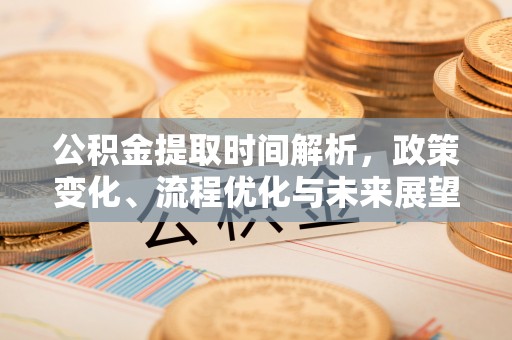 余江公积金提取时间解析，政策变化、流程优化与未来展望