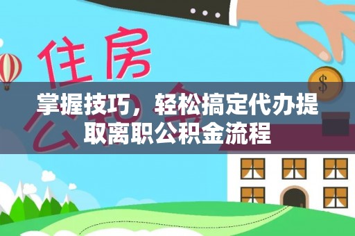 余江掌握技巧，轻松搞定代办提取离职公积金流程