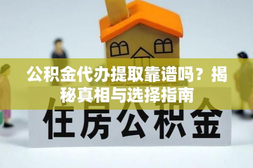 余江公积金代办提取靠谱吗？揭秘真相与选择指南