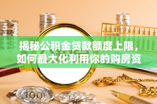 余江揭秘公积金贷款额度上限，如何最大化利用你的购房资金？