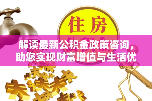 余江解读最新公积金政策咨询，助您实现财富增值与生活优化