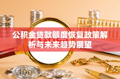 余江公积金贷款额度恢复政策解析与未来趋势展望
