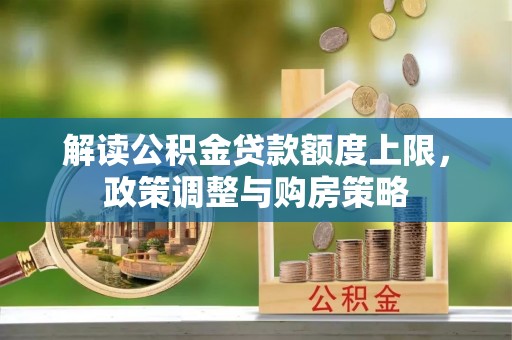 余江解读公积金贷款额度上限，政策调整与购房策略