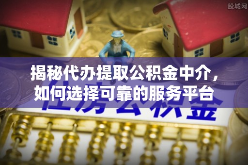 余江揭秘代办提取公积金中介，如何选择可靠的服务平台
