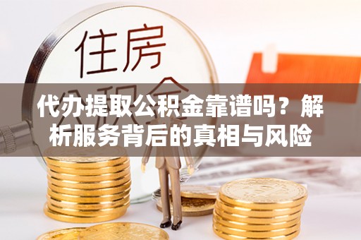 余江代办提取公积金靠谱吗？解析服务背后的真相与风险