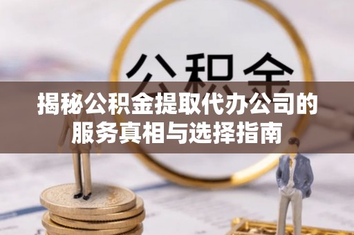 余江揭秘公积金提取代办公司的服务真相与选择指南