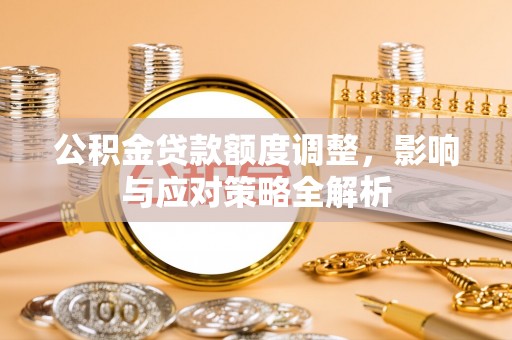 余江公积金贷款额度调整，影响与应对策略全解析