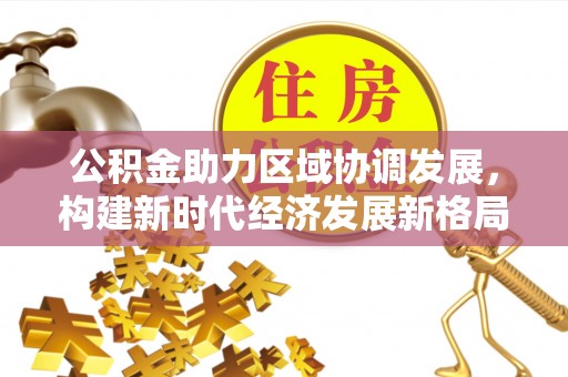 余江公积金助力区域协调发展，构建新时代经济发展新格局