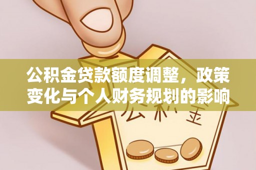 余江公积金贷款额度调整，政策变化与个人财务规划的影响分析