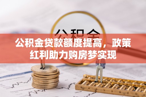 余江公积金贷款额度提高，政策红利助力购房梦实现