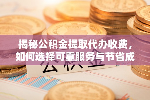 余江揭秘公积金提取代办收费，如何选择可靠服务与节省成本？