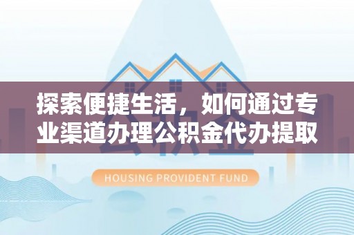 余江探索便捷生活，如何通过专业渠道办理公积金代办提取业务