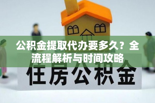 余江公积金提取代办要多久？全流程解析与时间攻略
