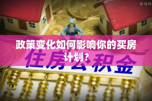 余江政策变化如何影响你的买房计划？
