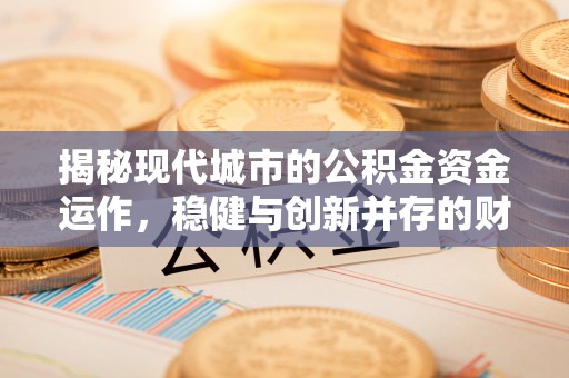 余江揭秘现代城市的公积金资金运作，稳健与创新并存的财富管理之道