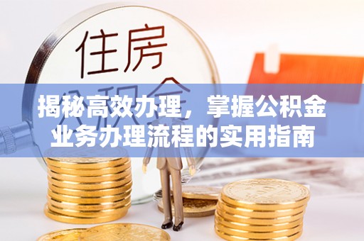 余江揭秘高效办理，掌握公积金业务办理流程的实用指南