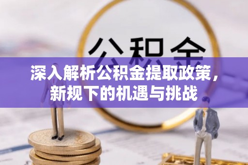 余江深入解析公积金提取政策，新规下的机遇与挑战