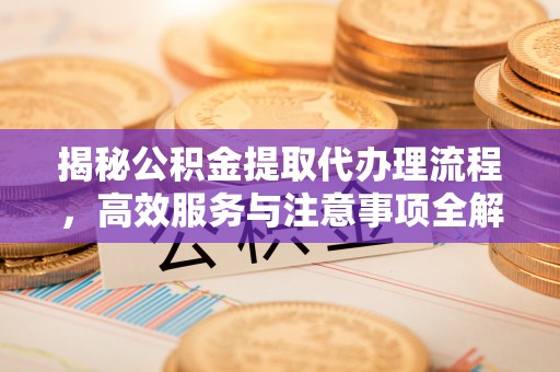 余江揭秘公积金提取代办理流程，高效服务与注意事项全解析