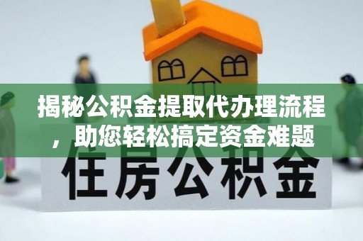 余江揭秘公积金提取代办理流程，助您轻松搞定资金难题