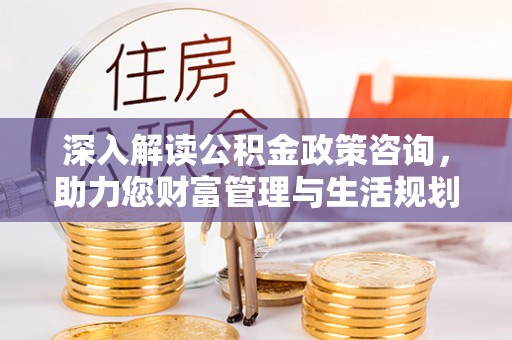 余江深入解读公积金政策咨询，助力您财富管理与生活规划