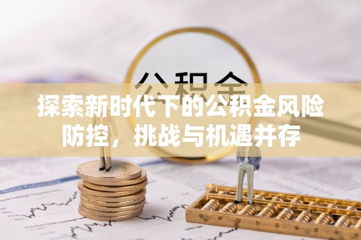 余江探索新时代下的公积金风险防控，挑战与机遇并存