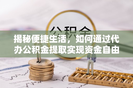 余江揭秘便捷生活，如何通过代办公积金提取实现资金自由