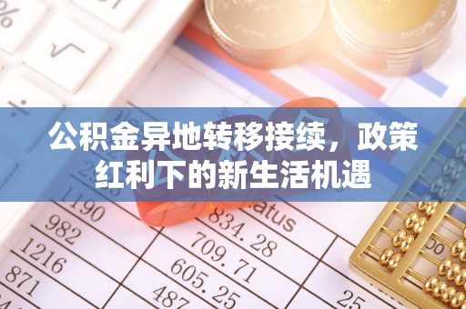 余江公积金异地转移接续，政策红利下的新生活机遇