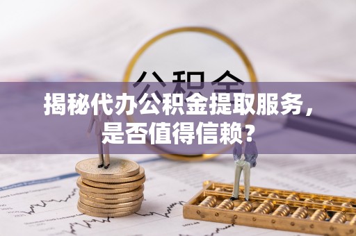 余江揭秘代办公积金提取服务，是否值得信赖？